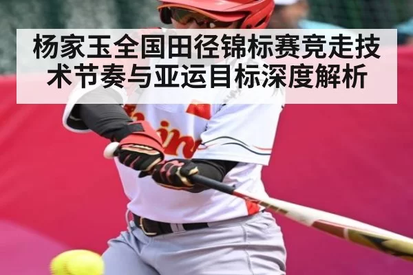 杨家玉全国田径锦标赛竞走技术节奏与亚运目标深度解析