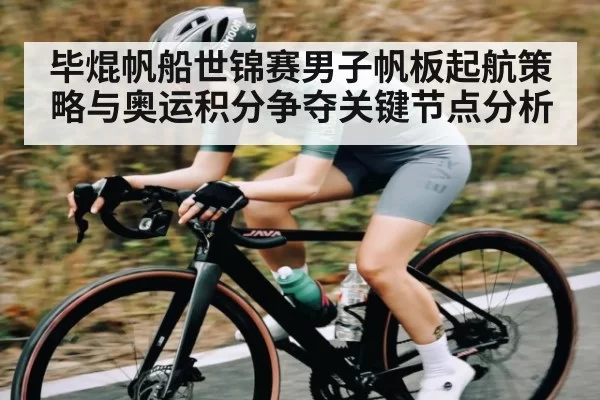 毕焜帆船世锦赛男子帆板起航策略与奥运积分争夺关键节点分析